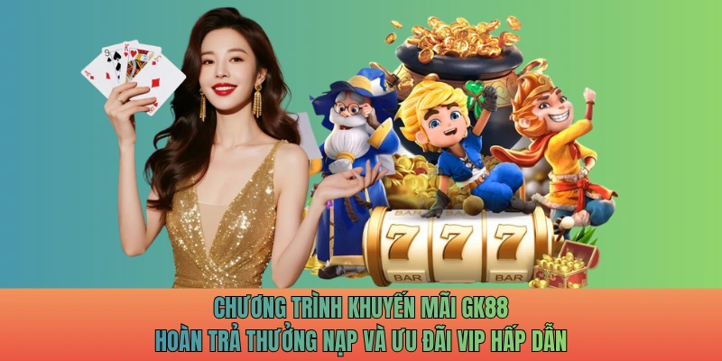 Chương trình khuyến mãi GK88 hoàn trả thưởng nạp và ưu đãi VIP hấp dẫn